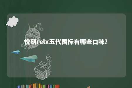 悦刻relx五代国标有哪些口味？ 